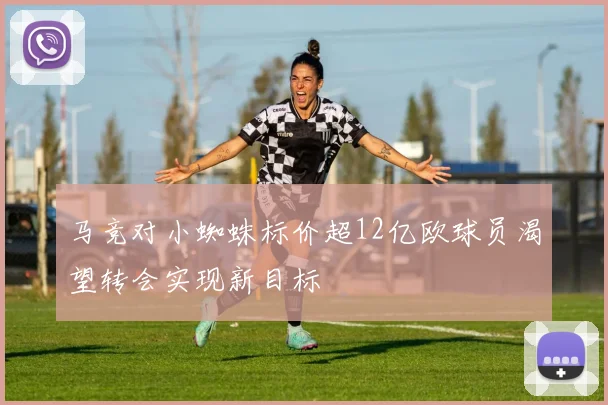 马竞对小蜘蛛标价超12亿欧球员渴望转会实现新目标
