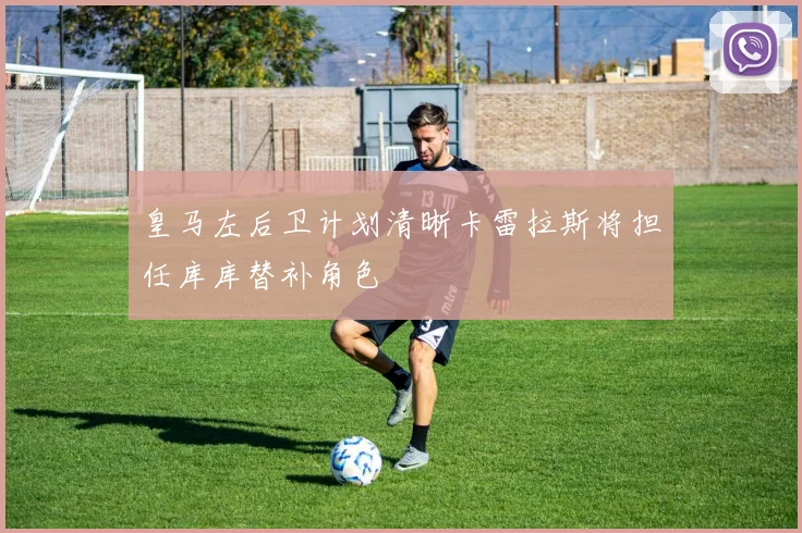 皇马左后卫计划清晰卡雷拉斯将担任库库替补角色
