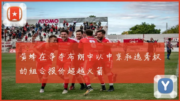 黄蜂在争夺布朗中以申京和选秀权的组合报价超越火箭