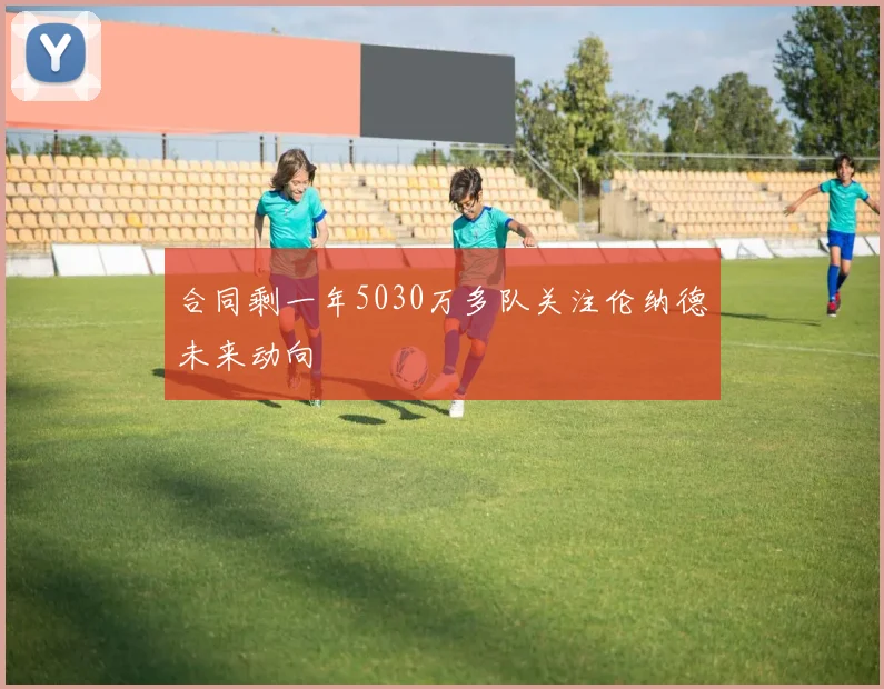 合同剩一年5030万多队关注伦纳德未来动向