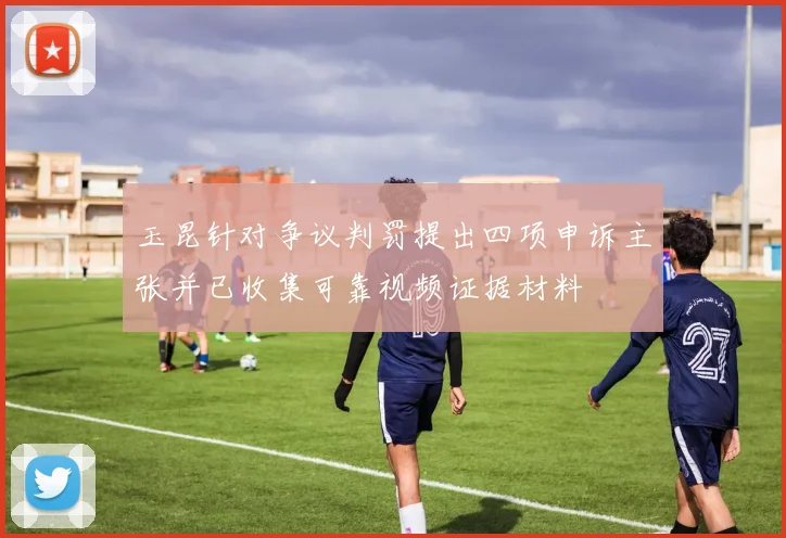 玉昆针对争议判罚提出四项申诉主张并已收集可靠视频证据材料
