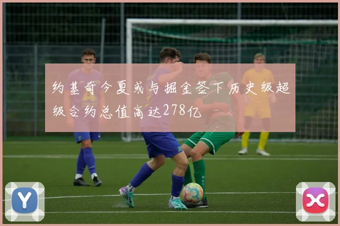 约基奇今夏或与掘金签下历史级超级合约总值高达278亿