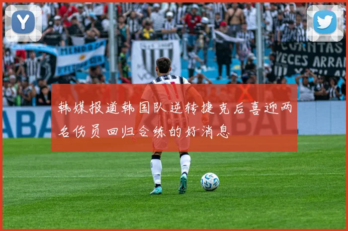 韩媒报道韩国队逆转捷克后喜迎两名伤员回归合练的好消息