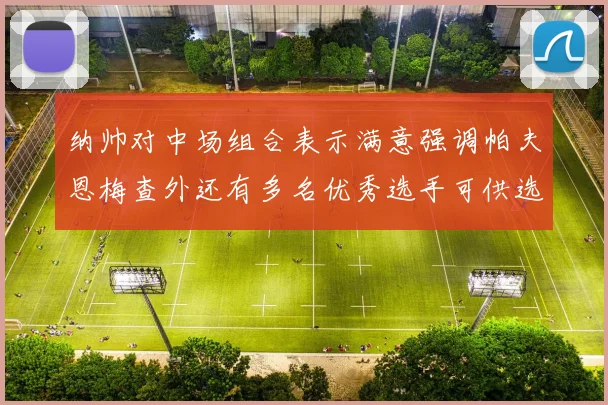 纳帅对中场组合表示满意强调帕夫恩梅查外还有多名优秀选手可供选择