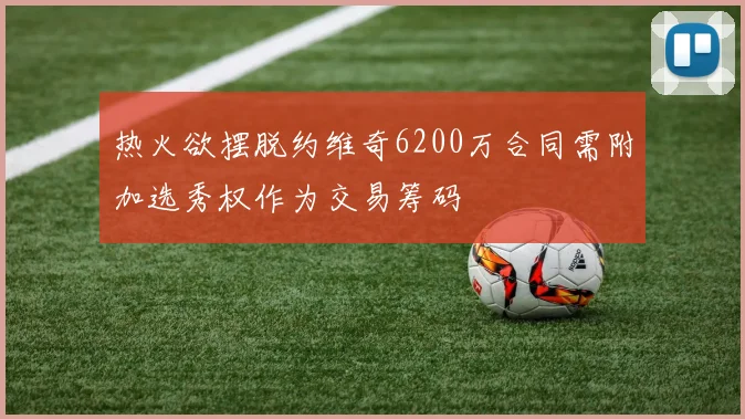 热火欲摆脱约维奇6200万合同需附加选秀权作为交易筹码