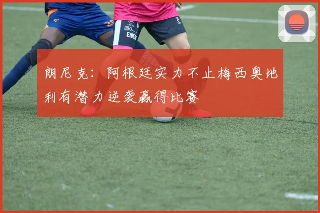 朗尼克：阿根廷实力不止梅西奥地利有潜力逆袭赢得比赛