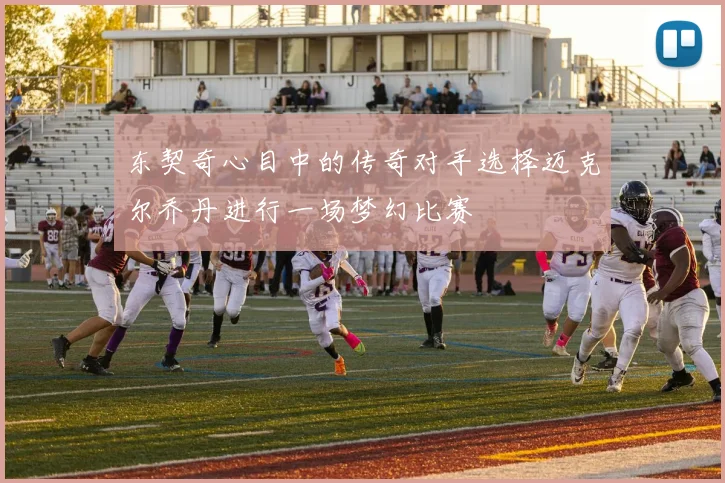 东契奇心目中的传奇对手选择迈克尔乔丹进行一场梦幻比赛