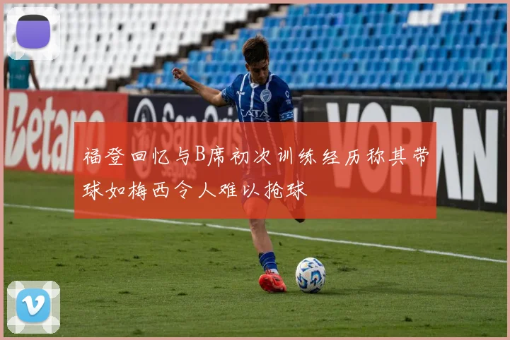 福登回忆与B席初次训练经历称其带球如梅西令人难以抢球
