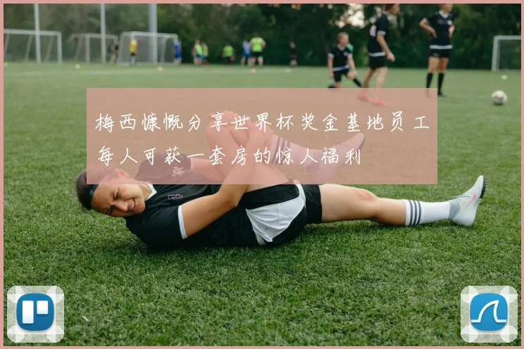 梅西慷慨分享世界杯奖金基地员工每人可获一套房的惊人福利