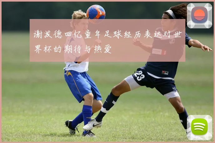 谢泼德回忆童年足球经历表达对世界杯的期待与热爱
