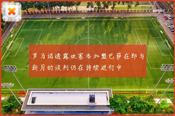 罗马诺透露坎塞洛加盟巴萨在即与新月的谈判仍在持续进行中