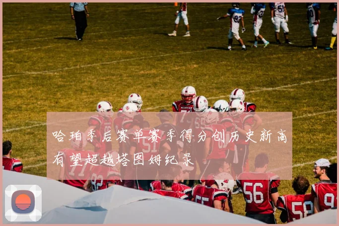 哈珀季后赛单赛季得分创历史新高有望超越塔图姆纪录
