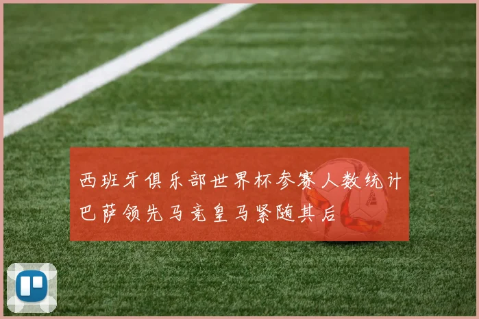 西班牙俱乐部世界杯参赛人数统计巴萨领先马竞皇马紧随其后