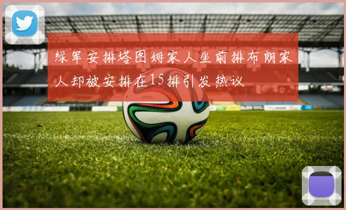 绿军安排塔图姆家人坐前排布朗家人却被安排在15排引发热议