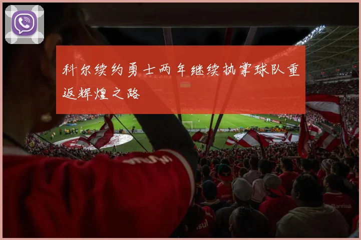 科尔续约勇士两年继续执掌球队重返辉煌之路