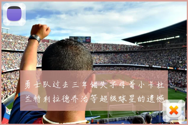 勇士队过去三年错失字母哥小卡杜兰特利拉德乔治等超级球星的遗憾回顾