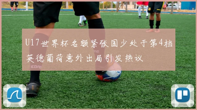 U17世界杯名额紧张国少处于第4档英德葡荷意外出局引发热议