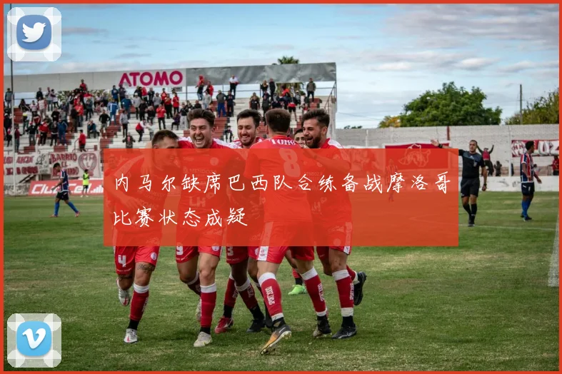内马尔缺席巴西队合练备战摩洛哥比赛状态成疑