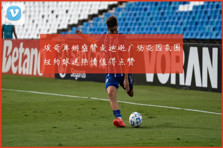 埃奇库姆盛赞麦迪逊广场花园氛围纽约球迷热情值得点赞