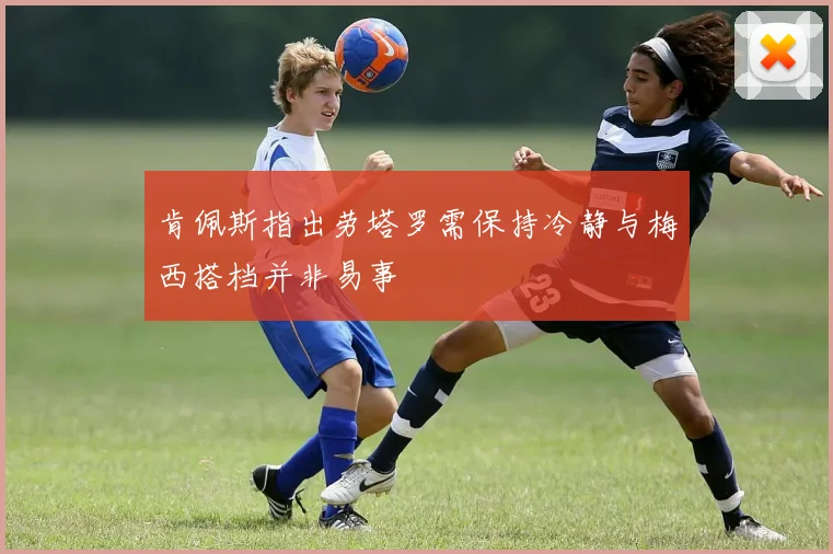 肯佩斯指出劳塔罗需保持冷静与梅西搭档并非易事