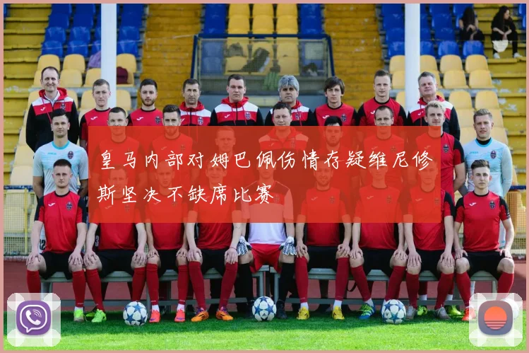 皇马内部对姆巴佩伤情存疑维尼修斯坚决不缺席比赛