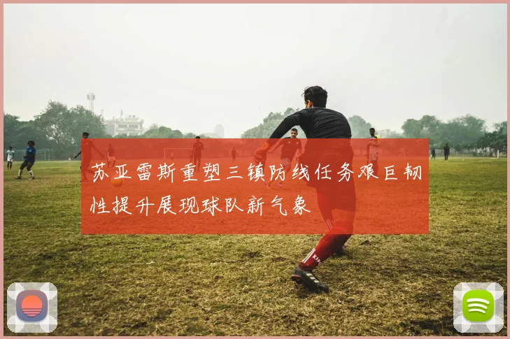 苏亚雷斯重塑三镇防线任务艰巨韧性提升展现球队新气象
