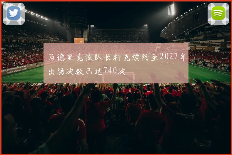 马德里竞技队长科克续约至2027年出场次数已达740次