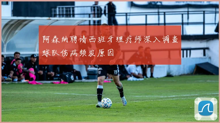 阿森纳聘请西班牙理疗师深入调查球队伤病频发原因