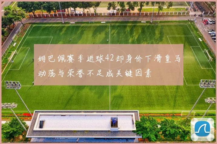 姆巴佩赛季进球42却身价下滑皇马动荡与荣誉不足成关键因素