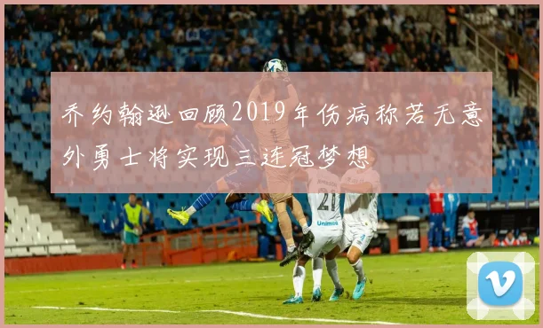 乔约翰逊回顾2019年伤病称若无意外勇士将实现三连冠梦想