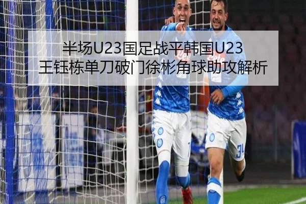 半场U23国足战平韩国U23 王钰栋单刀破门徐彬角球助攻解析